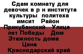 Сдам комнату для девочек в р/н института культуры, политеха, имсит › Район ­ Прикубанский › Улица ­ 40 лет Победы › Дом ­ 56 › Этажность дома ­ 10 › Цена ­ 6 500 - Краснодарский край, Краснодар г. Недвижимость » Квартиры аренда   